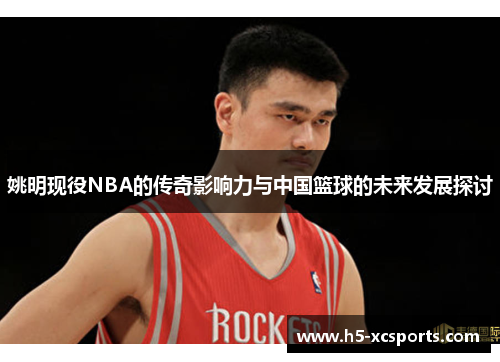 姚明现役NBA的传奇影响力与中国篮球的未来发展探讨