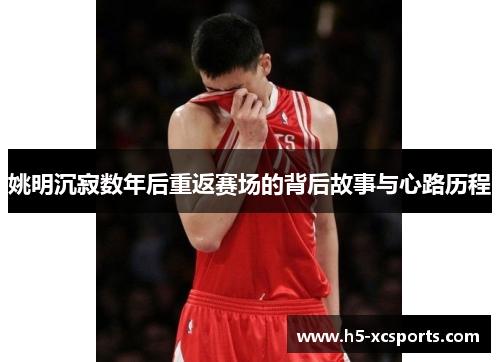 姚明沉寂数年后重返赛场的背后故事与心路历程