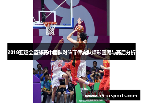2018亚运会篮球赛中国队对阵菲律宾队精彩回顾与赛后分析